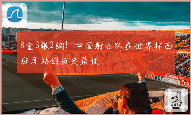 8金3银2铜！中国射击队在世界杯西班牙站创历史最佳