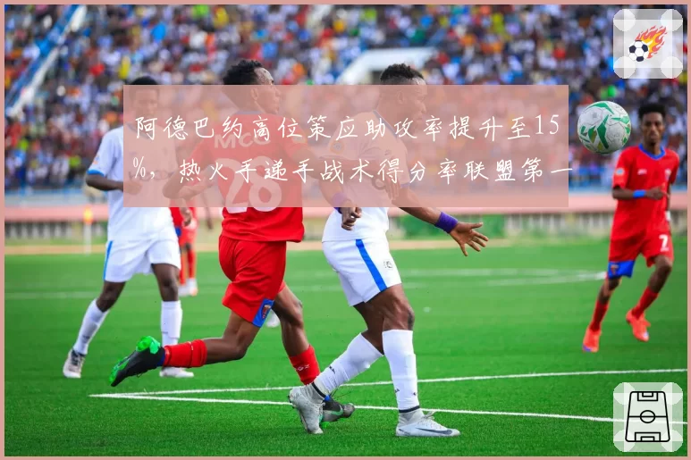 阿德巴约高位策应助攻率提升至15%，热火手递手战术得分率联盟第一