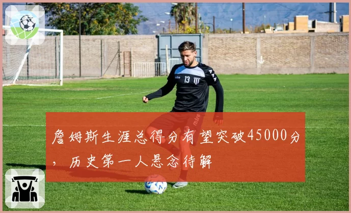 詹姆斯生涯总得分有望突破45000分，历史第一人悬念待解