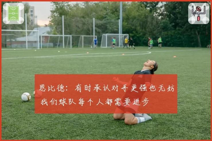 恩比德：有时承认对手更强也无妨 我们球队每个人都需要进步