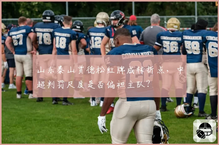 山东泰山贾德松红牌成转折点，中超判罚尺度是否偏袒主队？