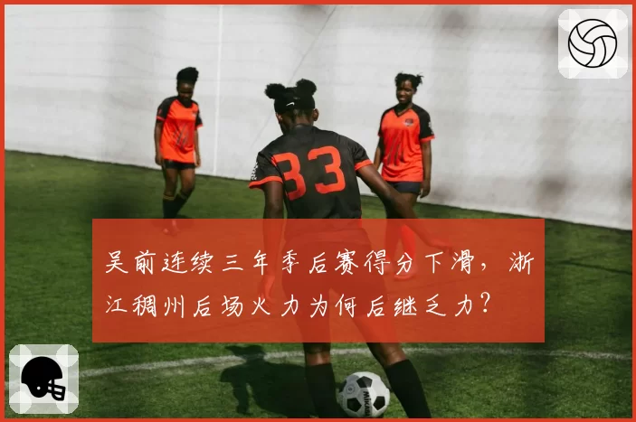 吴前连续三年季后赛得分下滑,浙江稠州后场火力为何后继乏力?