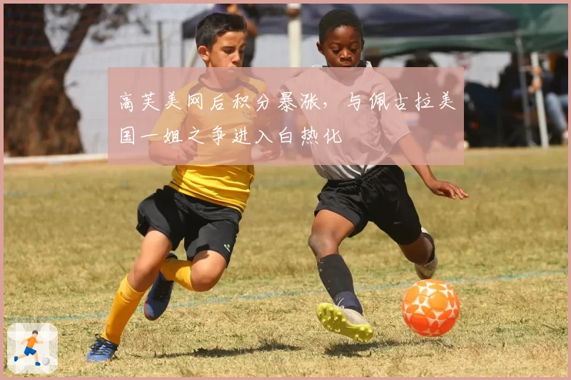 高芙美网后积分暴涨，与佩古拉美国一姐之争进入白热化