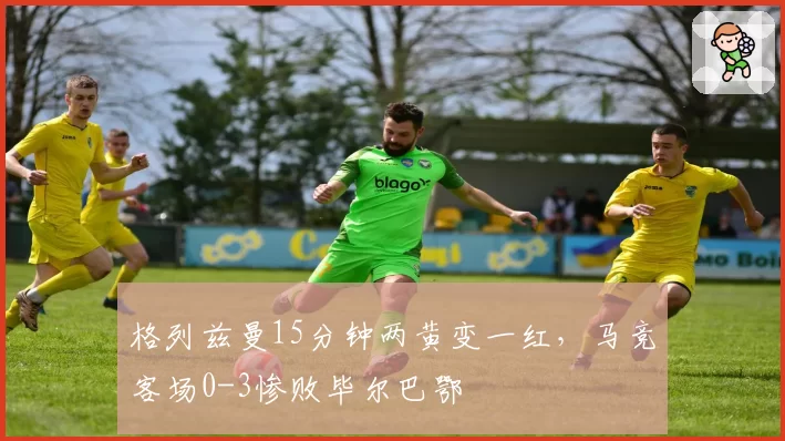 格列兹曼15分钟两黄变一红，马竞客场0-3惨败毕尔巴鄂