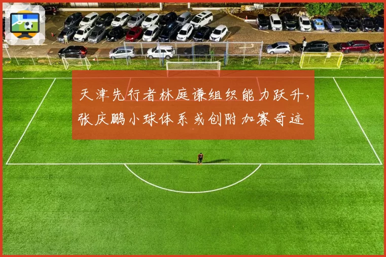 天津先行者林庭谦组织能力跃升，张庆鹏小球体系或创附加赛奇迹