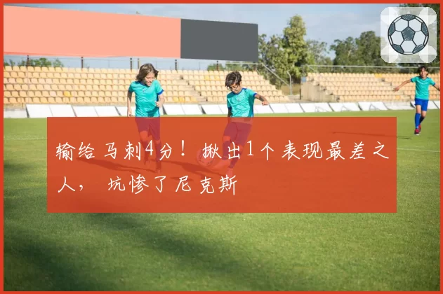 输给马刺4分!揪出1个表现最差之人, 坑惨了尼克斯