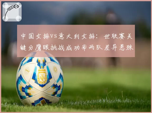 中国女排vs意大利女排:世联赛关键分鹰眼挑战成功率两队差异悬殊