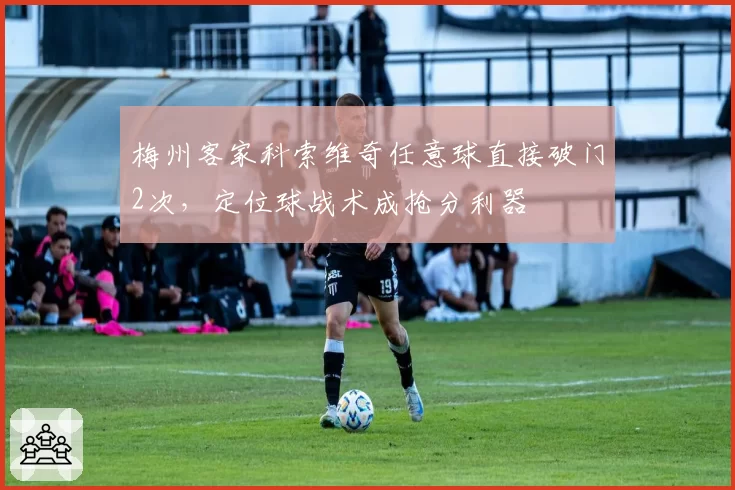 梅州客家科索维奇任意球直接破门2次,定位球战术成抢分利器
