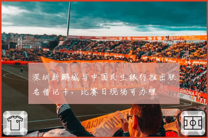 深圳新鹏城与中国民生银行推出联名借记卡,比赛日现场可办理