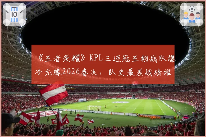 《王者荣耀》KPL三连冠王朝战队爆冷无缘2026春决,队史最差战绩谁之过?