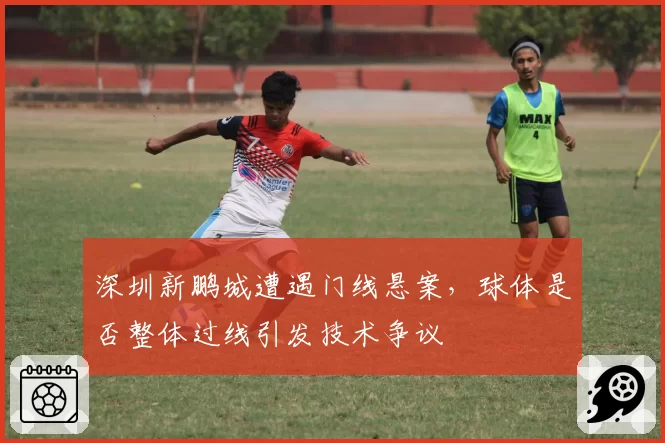 深圳新鹏城遭遇门线悬案,球体是否整体过线引发技术争议