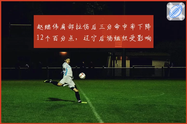 赵继伟肩部拉伤后三分命中率下降12个百分点，辽宁后场组织受影响