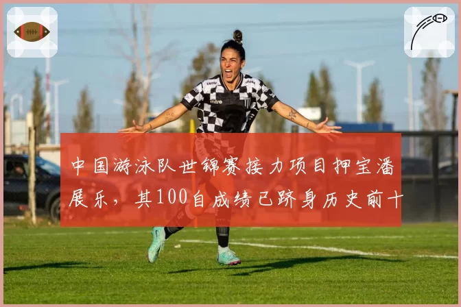 中国游泳队世锦赛接力项目押宝潘展乐，其100自成绩已跻身历史前十