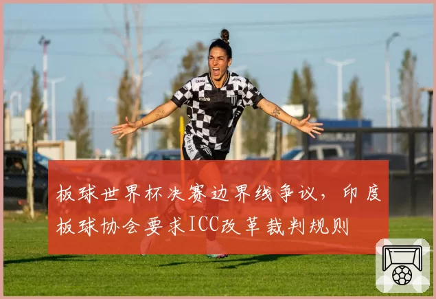 板球世界杯决赛边界线争议,印度板球协会要求ICC改革裁判规则