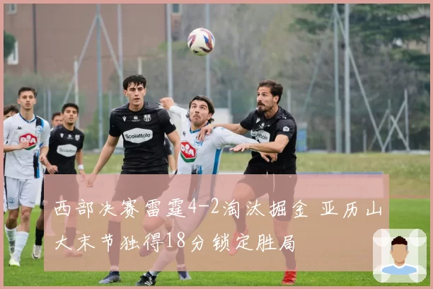 西部决赛雷霆4-2淘汰掘金 亚历山大末节独得18分锁定胜局