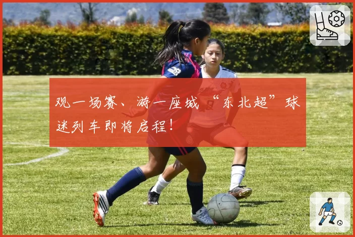 观一场赛、游一座城 “东北超”球迷列车即将启程!