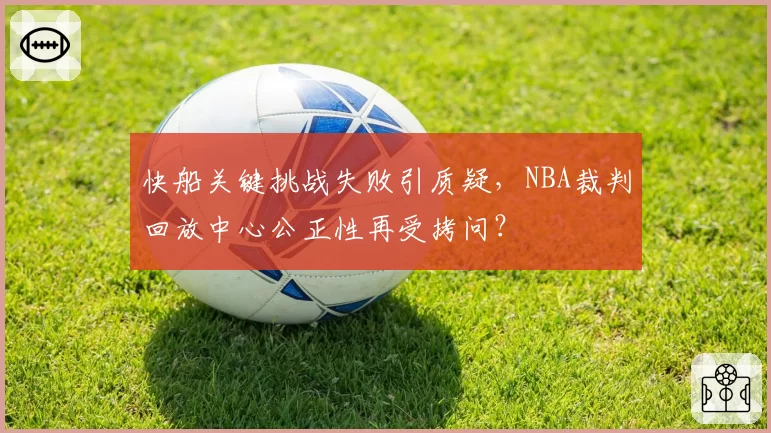 快船关键挑战失败引质疑，NBA裁判回放中心公正性再受拷问？
