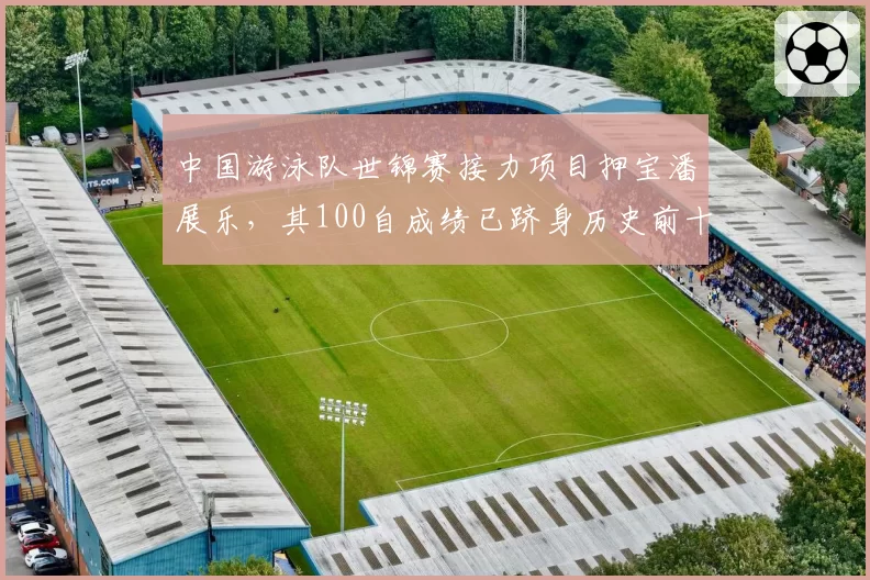 中国游泳队世锦赛接力项目押宝潘展乐，其100自成绩已跻身历史前十