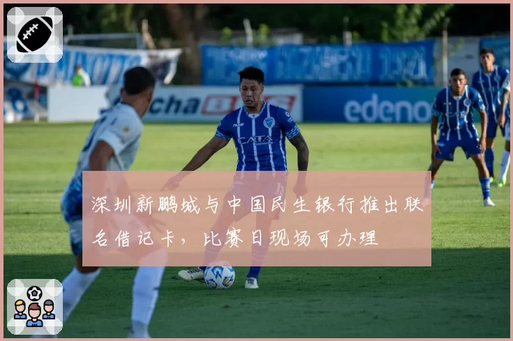 深圳新鹏城与中国民生银行推出联名借记卡,比赛日现场可办理