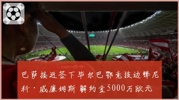 巴萨接近签下毕尔巴鄂竞技边锋尼科·威廉姆斯 解约金5000万欧元