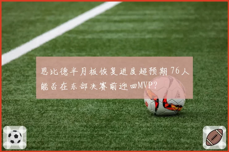 恩比德半月板恢复进度超预期 76人能否在东部决赛前迎回MVP？