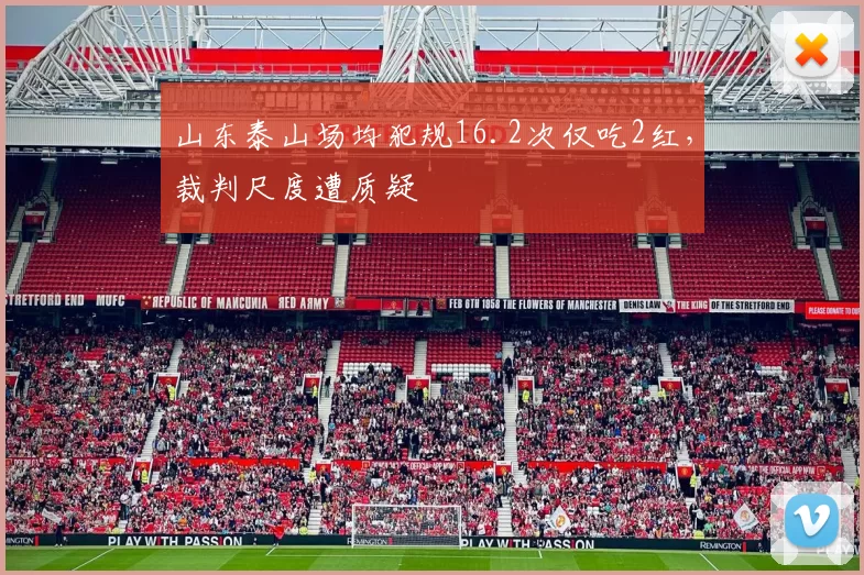 山东泰山场均犯规16.2次仅吃2红，裁判尺度遭质疑