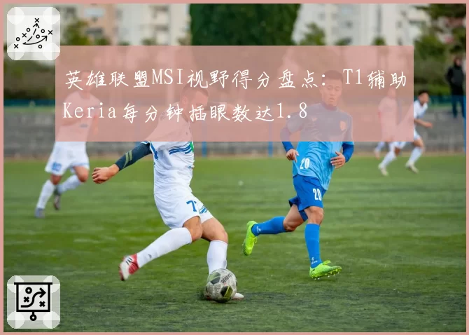英雄联盟MSI视野得分盘点：T1辅助Keria每分钟插眼数达1.8