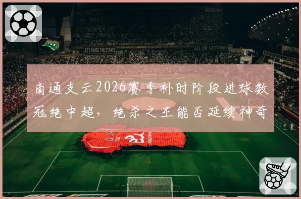 南通支云2026赛季补时阶段进球数冠绝中超，绝杀之王能否延续神奇？