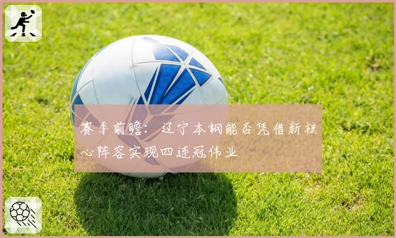 赛季前瞻：辽宁本钢能否凭借新核心阵容实现四连冠伟业