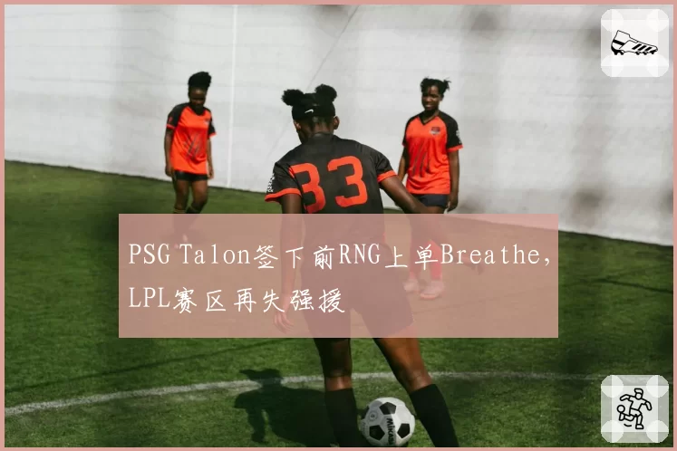 PSG Talon签下前RNG上单Breathe,LPL赛区再失强援