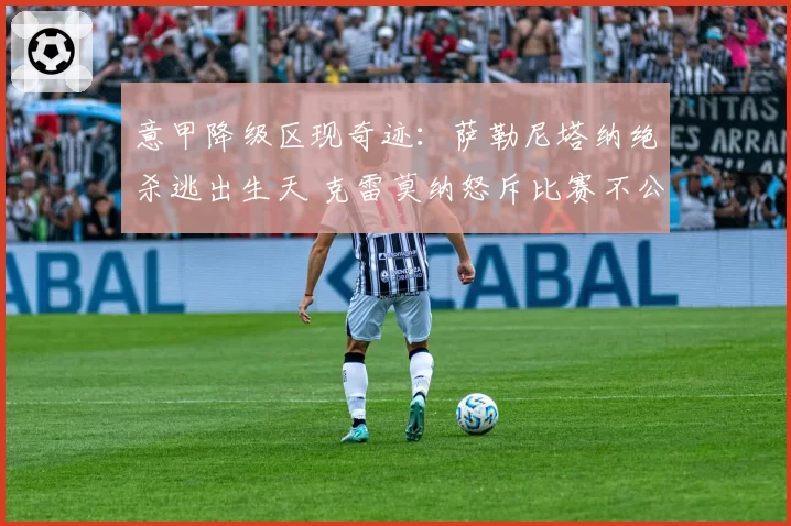 意甲降级区现奇迹:萨勒尼塔纳绝杀逃出生天 克雷莫纳怒斥比赛不公
