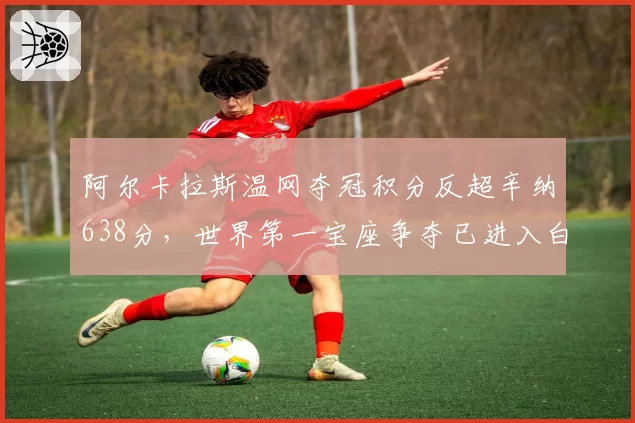 阿尔卡拉斯温网夺冠积分反超辛纳638分,世界第一宝座争夺已进入白热化阶段