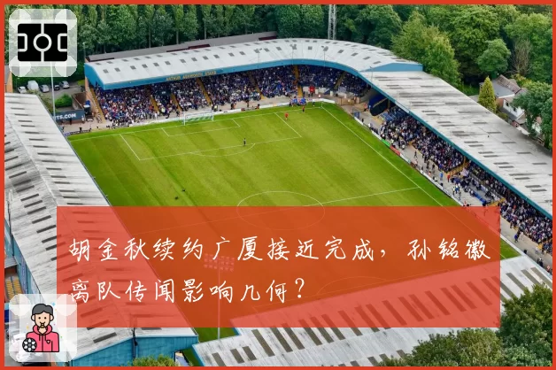 胡金秋续约广厦接近完成,孙铭徽离队传闻影响几何?