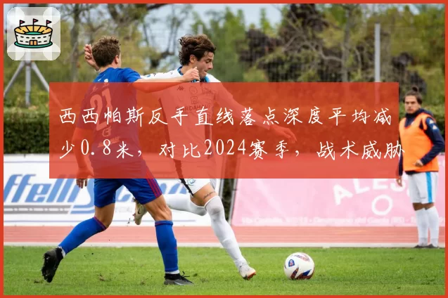 西西帕斯反手直线落点深度平均减少0.8米,对比2024赛季,战术威胁性明显下滑