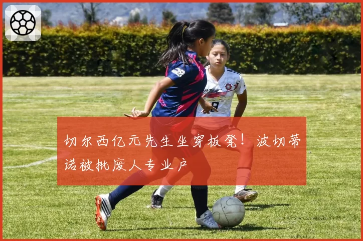 切尔西亿元先生坐穿板凳！波切蒂诺被批废人专业户