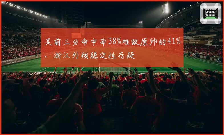 吴前三分命中率38%难敌原帅的41%，浙江外线稳定性存疑