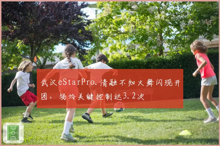武汉eStarPro.清融不知火舞闪现开团，场均关键控制达3.2次