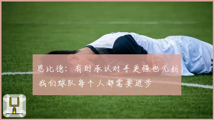 恩比德：有时承认对手更强也无妨 我们球队每个人都需要进步