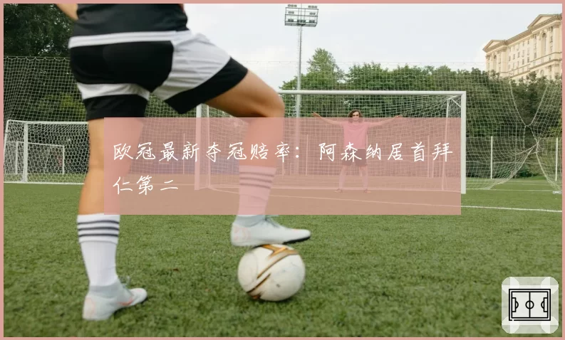 欧冠最新夺冠赔率:阿森纳居首拜仁第二