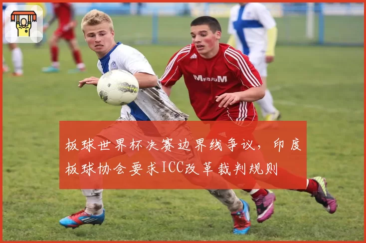 板球世界杯决赛边界线争议，印度板球协会要求ICC改革裁判规则