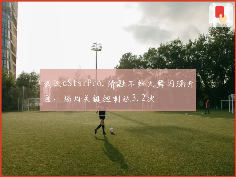 武汉eStarPro.清融不知火舞闪现开团，场均关键控制达3.2次