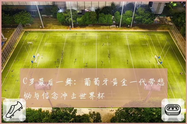 C罗最后一舞：葡萄牙黄金一代带悲恸与信念冲击世界杯
