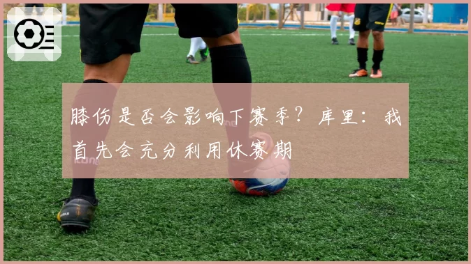 膝伤是否会影响下赛季?库里:我首先会充分利用休赛期