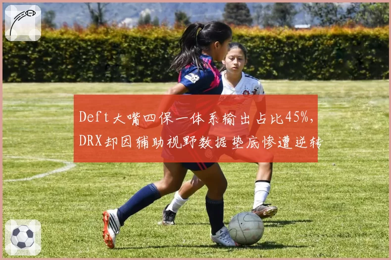 Deft大嘴四保一体系输出占比45%，DRX却因辅助视野数据垫底惨遭逆转