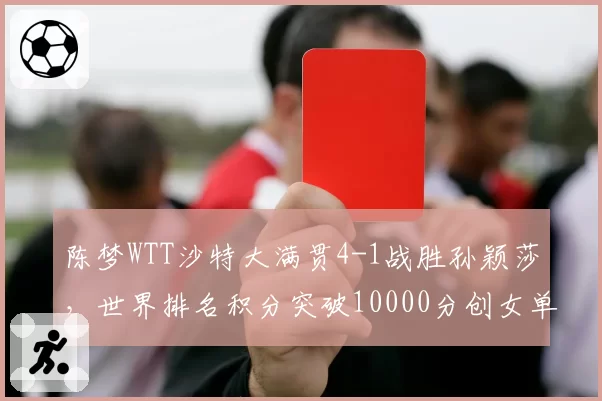 陈梦WTT沙特大满贯4-1战胜孙颖莎，世界排名积分突破10000分创女单历史