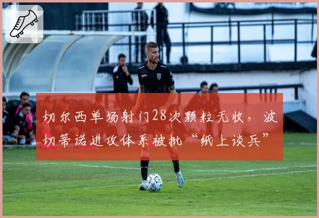 切尔西单场射门28次颗粒无收,波切蒂诺进攻体系被批“纸上谈兵”