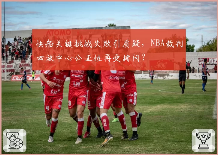 快船关键挑战失败引质疑，NBA裁判回放中心公正性再受拷问？
