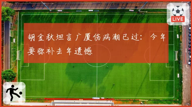 胡金秋坦言广厦伤病潮已过:今年要弥补去年遗憾