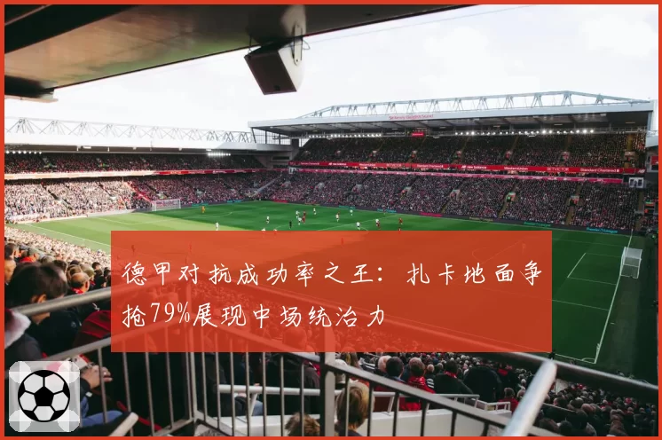德甲对抗成功率之王:扎卡地面争抢79%展现中场统治力