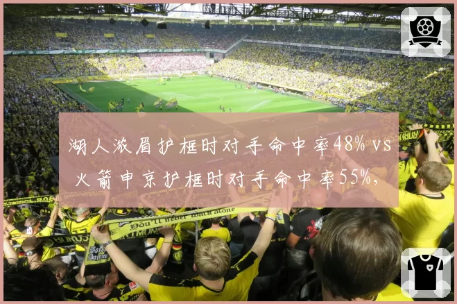 湖人浓眉护框时对手命中率48% vs 火箭申京护框时对手命中率55%,内线防守差距